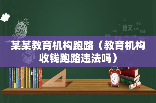 某某教育机构跑路（教育机构收钱跑路违法吗）