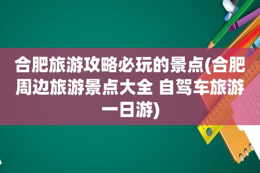 合肥旅游攻略必玩的景点(合肥周边旅游景点大全 自驾车旅游一日游)