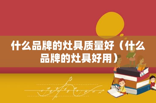 什么品牌的灶具质量好（什么品牌的灶具好用）