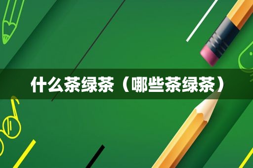 什么茶绿茶（哪些茶绿茶）