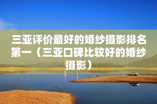 三亚评价最好的婚纱摄影排名第一（三亚口碑比较好的婚纱摄影）