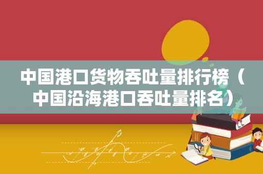 中国港口货物吞吐量排行榜（中国沿海港口吞吐量排名）