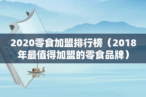 2020零食加盟排行榜（2018年最值得加盟的零食品牌）