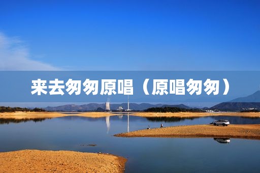 来去匆匆原唱（原唱匆匆）