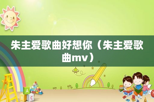 朱主爱歌曲好想你（朱主爱歌曲mv）
