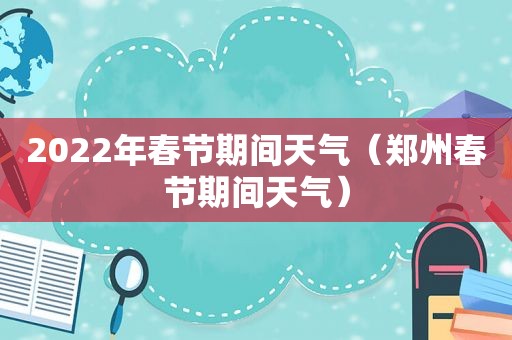 2022年春节期间天气（郑州春节期间天气）