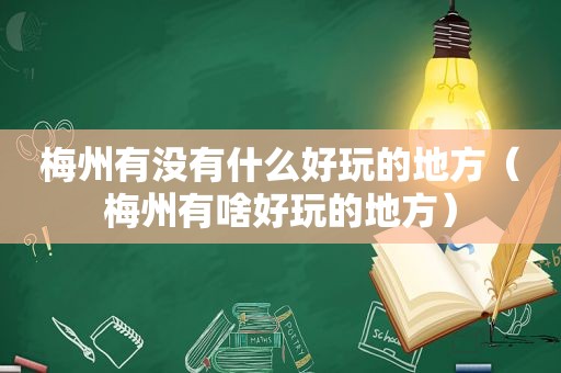 梅州有没有什么好玩的地方（梅州有啥好玩的地方）