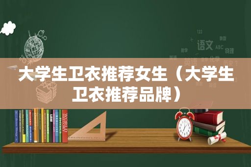 大学生卫衣推荐女生（大学生卫衣推荐品牌）