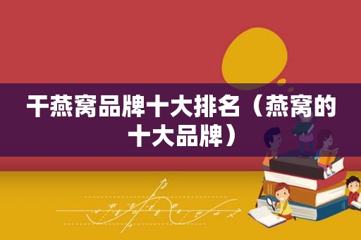 干燕窝品牌十大排名（燕窝的十大品牌）