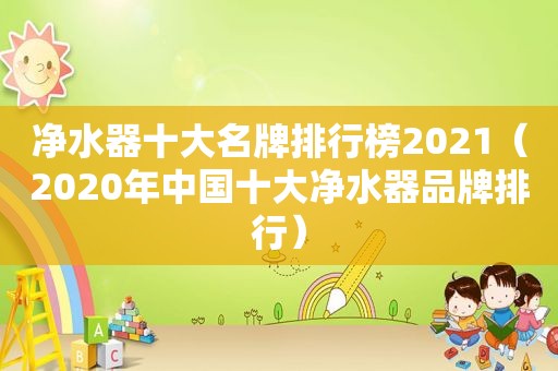 净水器十大名牌排行榜2021（2020年中国十大净水器品牌排行）