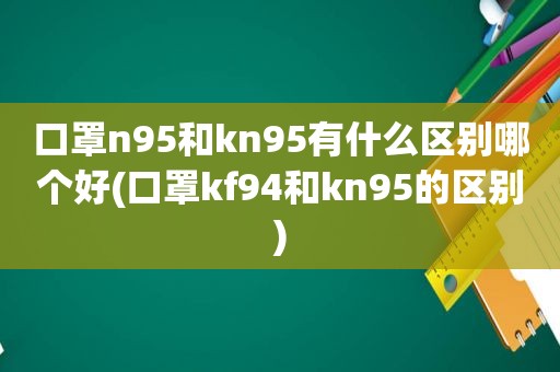 口罩n95和kn95有什么区别哪个好(口罩kf94和kn95的区别)