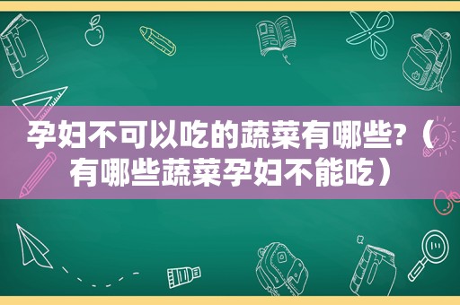 孕妇不可以吃的蔬菜有哪些?（有哪些蔬菜孕妇不能吃）