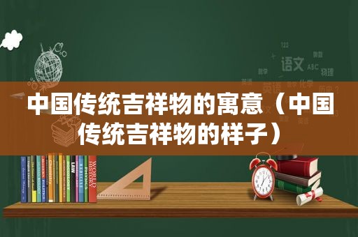 中国传统吉祥物的寓意（中国传统吉祥物的样子）