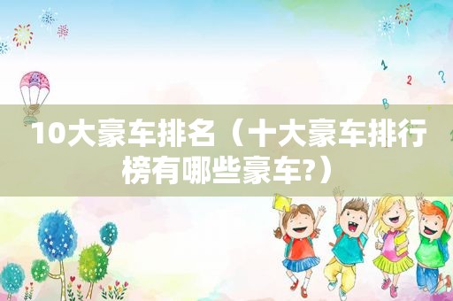 10大豪车排名（十大豪车排行榜有哪些豪车?）