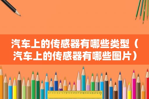 汽车上的传感器有哪些类型（汽车上的传感器有哪些图片）