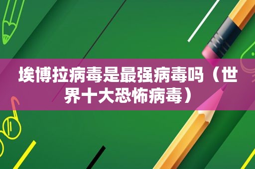 埃博拉病毒是最强病毒吗（世界十大恐怖病毒）