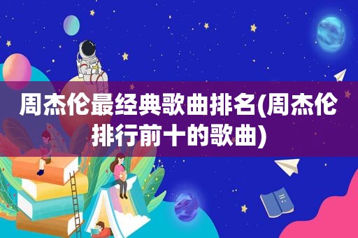 周杰伦最经典歌曲排名(周杰伦排行前十的歌曲)