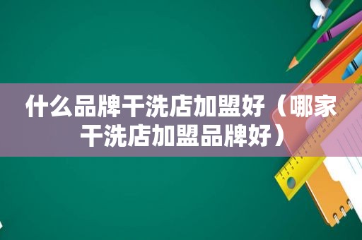 什么品牌干洗店加盟好（哪家干洗店加盟品牌好）