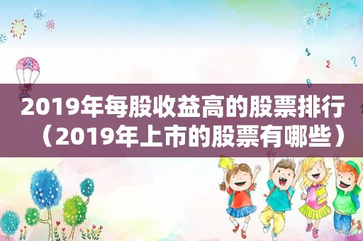 2019年每股收益高的股票排行（2019年上市的股票有哪些）