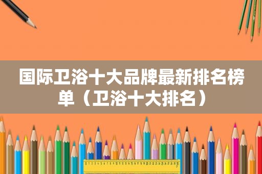 国际卫浴十大品牌最新排名榜单（卫浴十大排名）