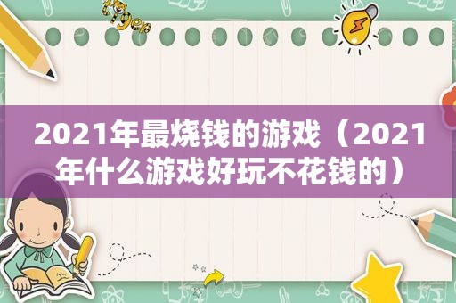 2021年最烧钱的游戏（2021年什么游戏好玩不花钱的）