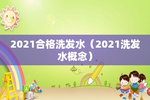 2021合格洗发水（2021洗发水概念）