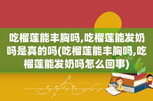 吃榴莲能丰胸吗,吃榴莲能发奶吗是真的吗(吃榴莲能丰胸吗,吃榴莲能发奶吗怎么回事)