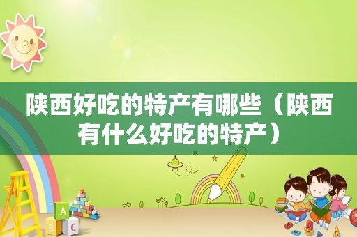 陕西好吃的特产有哪些（陕西有什么好吃的特产）