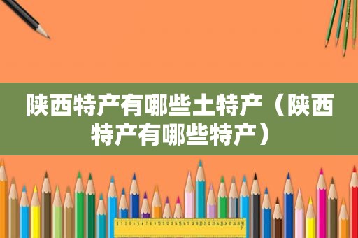 陕西特产有哪些土特产（陕西特产有哪些特产）