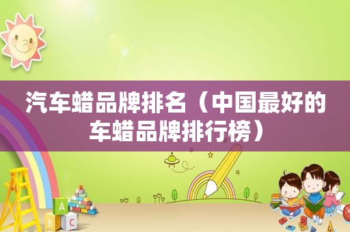 汽车蜡品牌排名（中国最好的车蜡品牌排行榜）