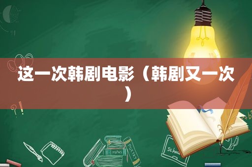 这一次韩剧电影（韩剧又一次）