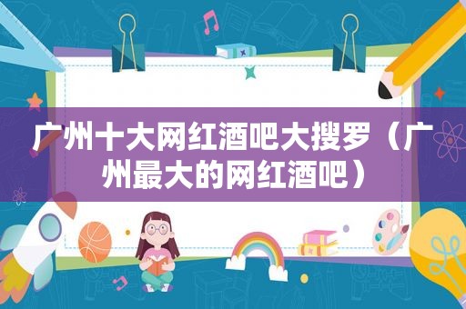 广州十大网红酒吧大搜罗（广州最大的网红酒吧）
