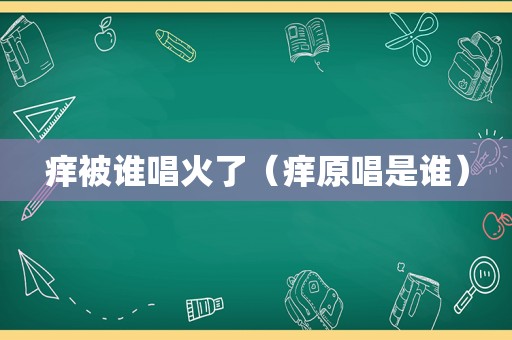 痒被谁唱火了（痒原唱是谁）