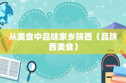 从美食中品味家乡陕西（品陕西美食）
