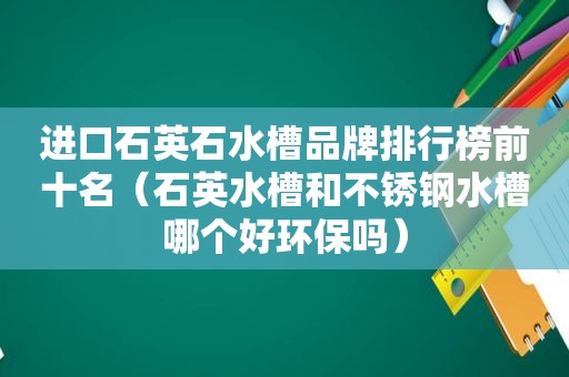 进口石英石水槽品牌排行榜前十名（石英水槽和不锈钢水槽哪个好环保吗）