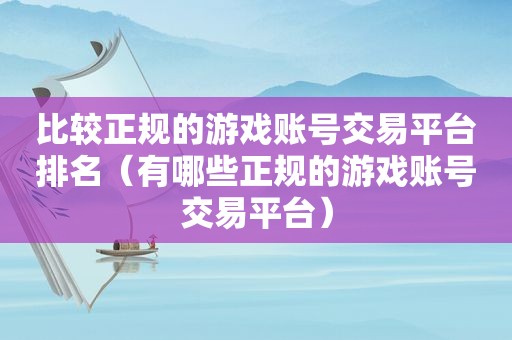 比较正规的游戏账号交易平台排名（有哪些正规的游戏账号交易平台）