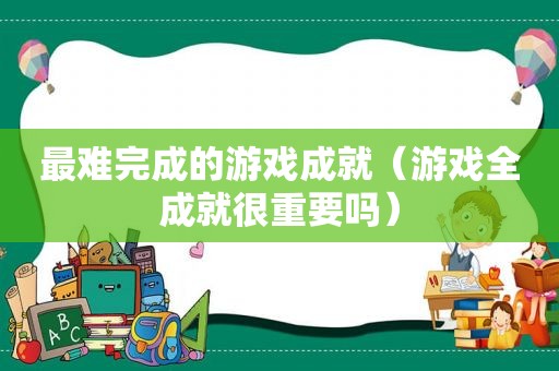 最难完成的游戏成就（游戏全成就很重要吗）