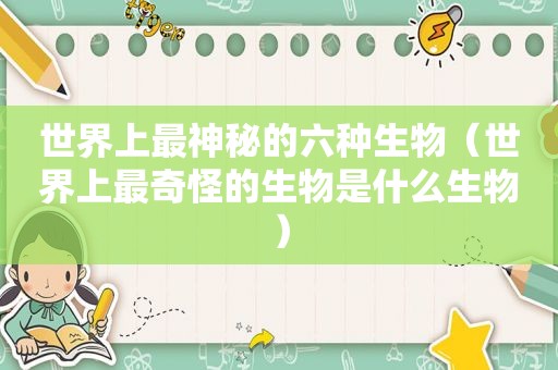 世界上最神秘的六种生物（世界上最奇怪的生物是什么生物）