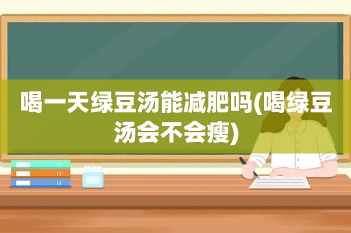 喝一天绿豆汤能减肥吗(喝绿豆汤会不会瘦)