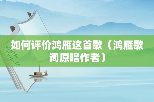 如何评价鸿雁这首歌（鸿雁歌词原唱作者）