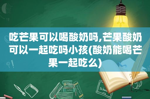 吃芒果可以喝酸奶吗,芒果酸奶可以一起吃吗小孩(酸奶能喝芒果一起吃么)