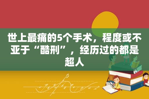 世上最痛的5个手术，程度或不亚于“酷刑”，经历过的都是超人