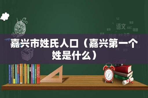 嘉兴市姓氏人口（嘉兴第一个姓是什么）
