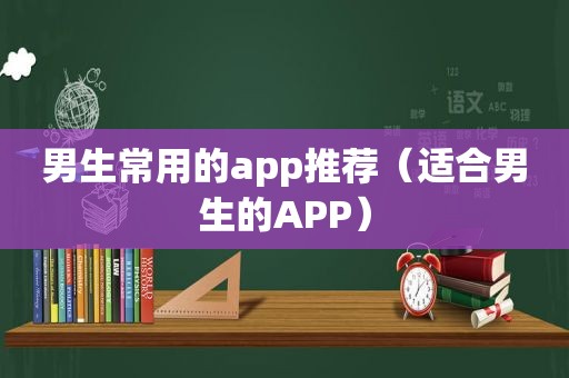 男生常用的app推荐（适合男生的APP）