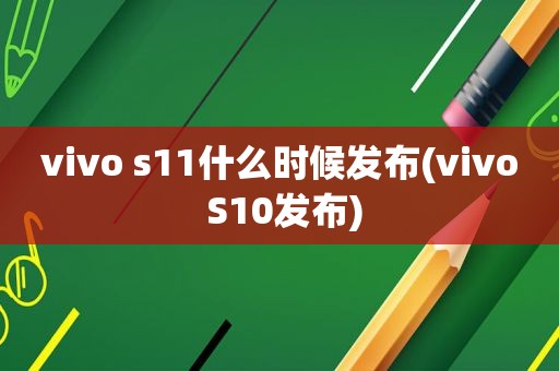 vivo s11什么时候发布(vivo S10发布)