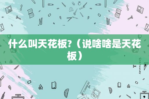 什么叫天花板?（说啥啥是天花板）