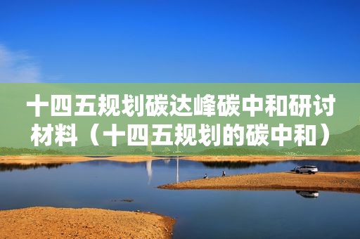 十四五规划碳达峰碳中和研讨材料（十四五规划的碳中和）