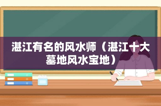 湛江有名的风水师（湛江十大墓地风水宝地）