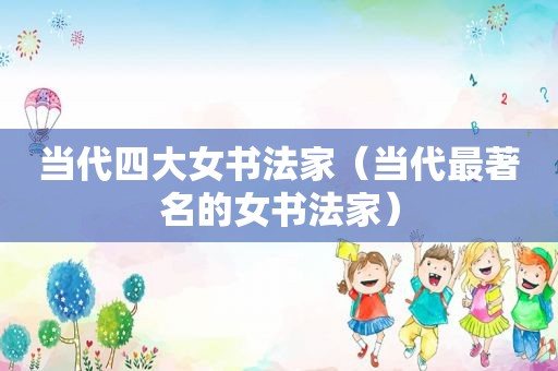 当代四大女书法家（当代最著名的女书法家）