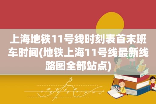 上海地铁11号线时刻表首末班车时间(地铁上海11号线最新线路图全部站点)